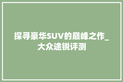探寻豪华SUV的巅峰之作_大众途锐评测