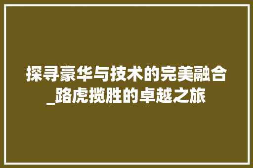 探寻豪华与技术的完美融合_路虎揽胜的卓越之旅