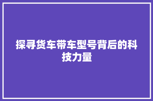 探寻货车带车型号背后的科技力量