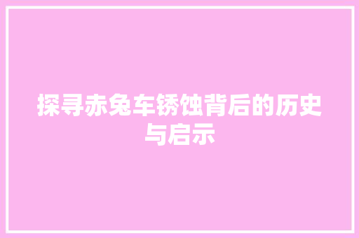 探寻赤兔车锈蚀背后的历史与启示