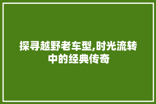 探寻越野老车型,时光流转中的经典传奇