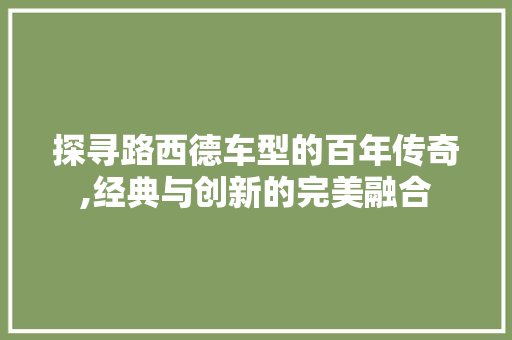 探寻路西德车型的百年传奇,经典与创新的完美融合