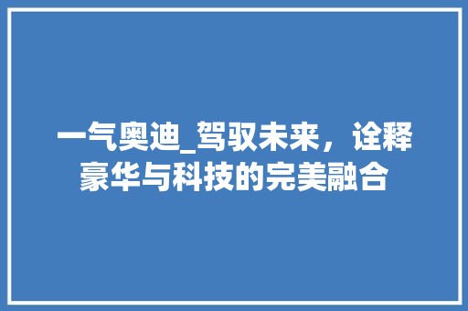 一气奥迪_驾驭未来，诠释豪华与科技的完美融合