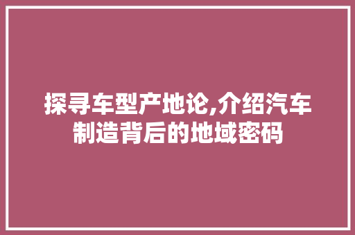 探寻车型产地论,介绍汽车制造背后的地域密码