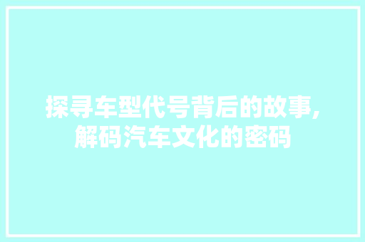 探寻车型代号背后的故事,解码汽车文化的密码 车身配件