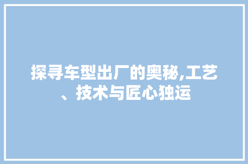 探寻车型出厂的奥秘,工艺、技术与匠心独运