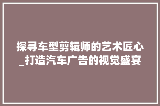 探寻车型剪辑师的艺术匠心_打造汽车广告的视觉盛宴