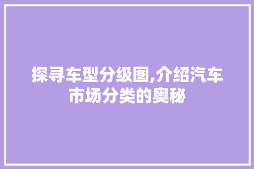 探寻车型分级图,介绍汽车市场分类的奥秘