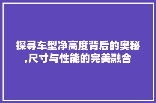探寻车型净高度背后的奥秘,尺寸与性能的完美融合