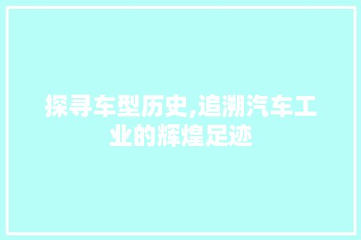 探寻车型历史,追溯汽车工业的辉煌足迹
