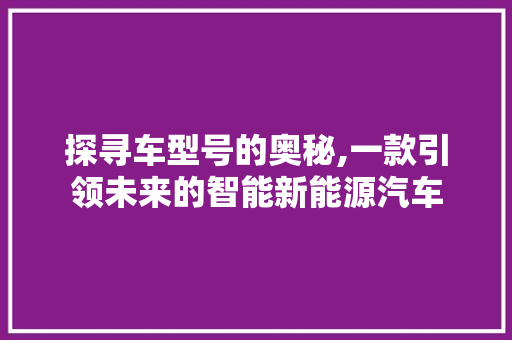 探寻车型号的奥秘,一款引领未来的智能新能源汽车