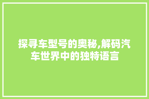 探寻车型号的奥秘,解码汽车世界中的独特语言