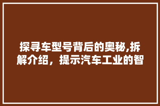 探寻车型号背后的奥秘,拆解介绍，提示汽车工业的智慧之光