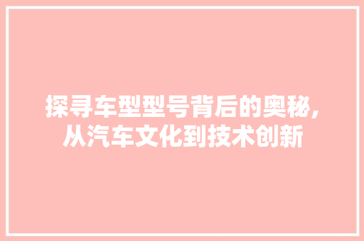 探寻车型型号背后的奥秘,从汽车文化到技术创新