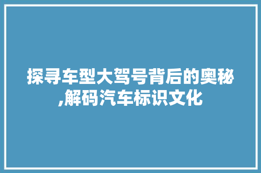 探寻车型大驾号背后的奥秘,解码汽车标识文化