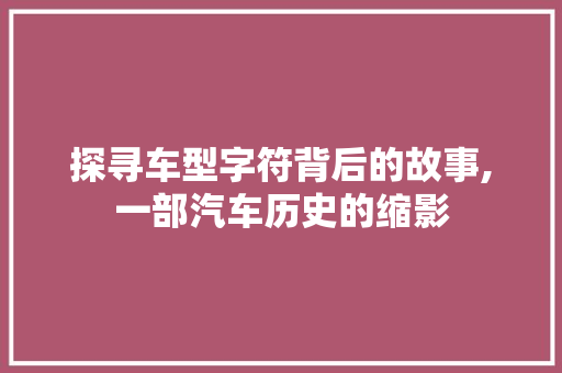 探寻车型字符背后的故事,一部汽车历史的缩影