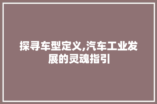 探寻车型定义,汽车工业发展的灵魂指引