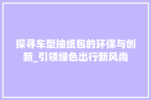 探寻车型抽纸包的环保与创新_引领绿色出行新风尚
