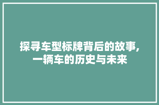 探寻车型标牌背后的故事,一辆车的历史与未来