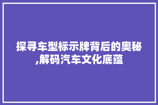 探寻车型标示牌背后的奥秘,解码汽车文化底蕴
