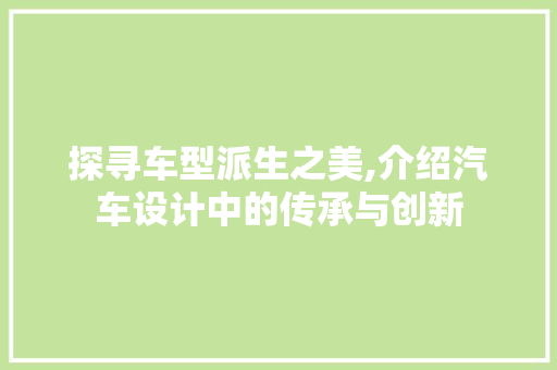 探寻车型派生之美,介绍汽车设计中的传承与创新