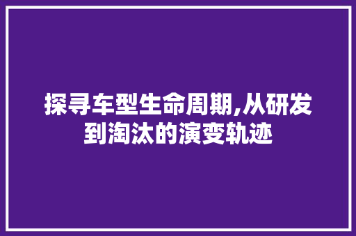 探寻车型生命周期,从研发到淘汰的演变轨迹