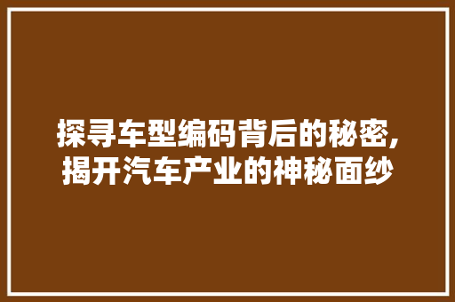 探寻车型编码背后的秘密,揭开汽车产业的神秘面纱
