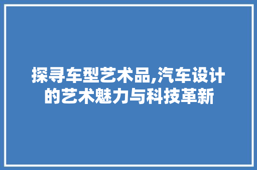 探寻车型艺术品,汽车设计的艺术魅力与科技革新