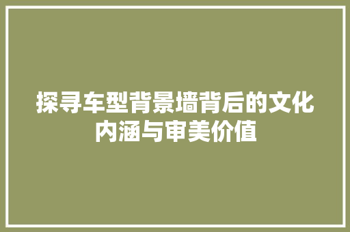 探寻车型背景墙背后的文化内涵与审美价值