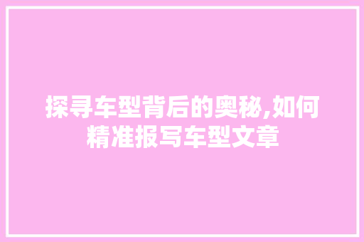 探寻车型背后的奥秘,如何精准报写车型文章