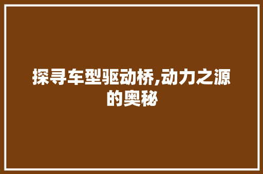 探寻车型驱动桥,动力之源的奥秘