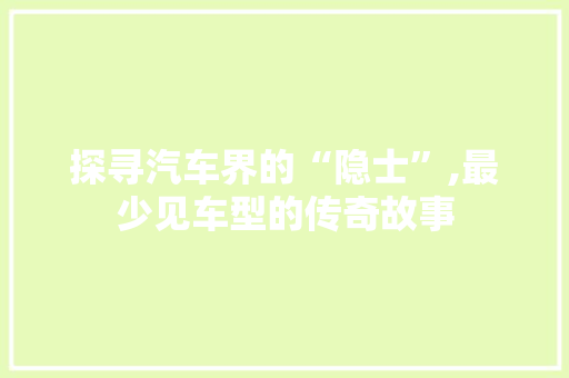 探寻汽车界的“隐士”,最少见车型的传奇故事