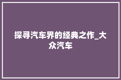 探寻汽车界的经典之作_大众汽车 发动机配件