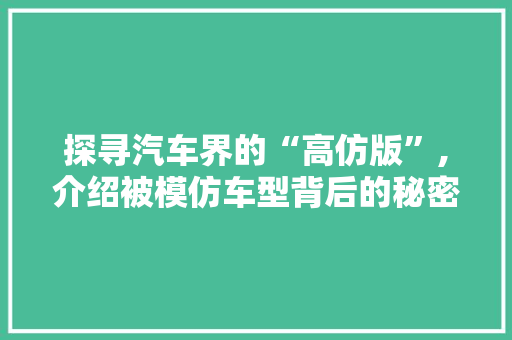 探寻汽车界的“高仿版”,介绍被模仿车型背后的秘密
