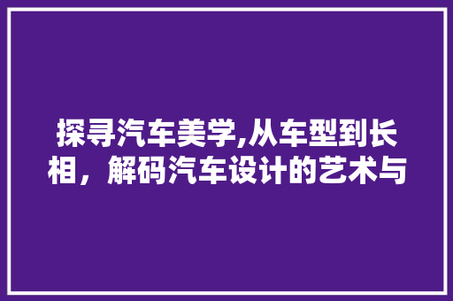 探寻汽车美学,从车型到长相，解码汽车设计的艺术与科学 车身配件