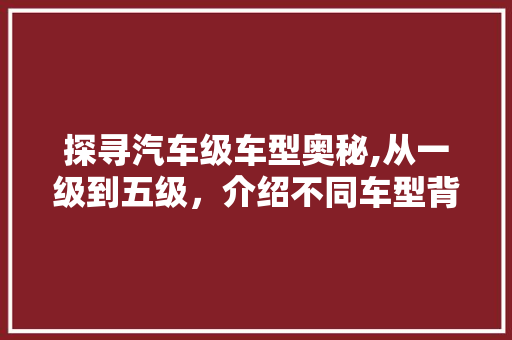 探寻汽车级车型奥秘,从一级到五级，介绍不同车型背后的故事