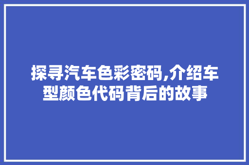 探寻汽车色彩密码,介绍车型颜色代码背后的故事