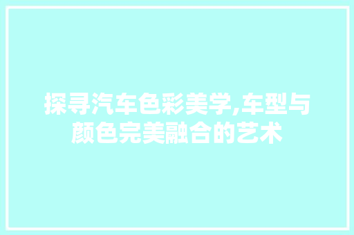 探寻汽车色彩美学,车型与颜色完美融合的艺术