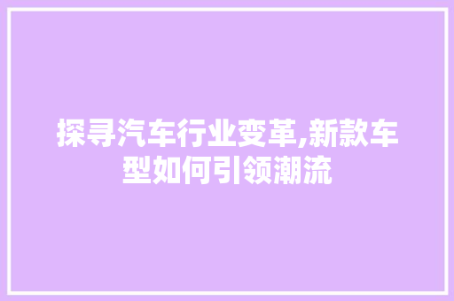探寻汽车行业变革,新款车型如何引领潮流