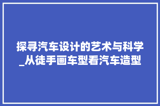 探寻汽车设计的艺术与科学_从徒手画车型看汽车造型演变
