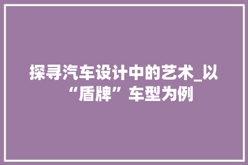 探寻汽车设计中的艺术_以“盾牌”车型为例