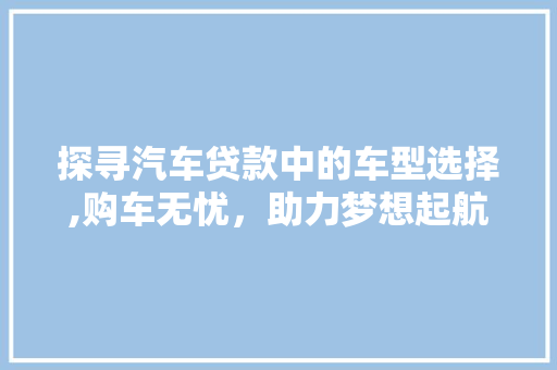 探寻汽车贷款中的车型选择,购车无忧，助力梦想起航