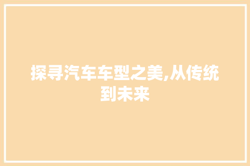 探寻汽车车型之美,从传统到未来