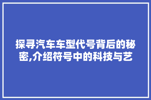 探寻汽车车型代号背后的秘密,介绍符号中的科技与艺术