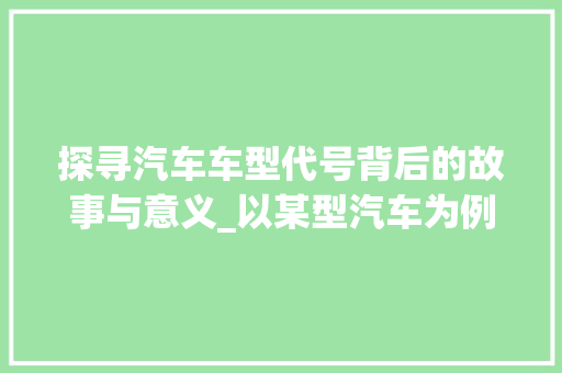 探寻汽车车型代号背后的故事与意义_以某型汽车为例