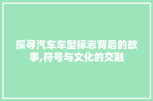 探寻汽车车型标志背后的故事,符号与文化的交融