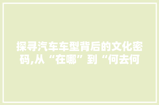 探寻汽车车型背后的文化密码,从“在哪”到“何去何从”
