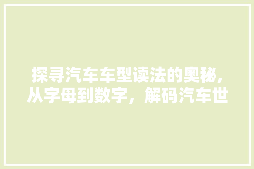 探寻汽车车型读法的奥秘,从字母到数字，解码汽车世界