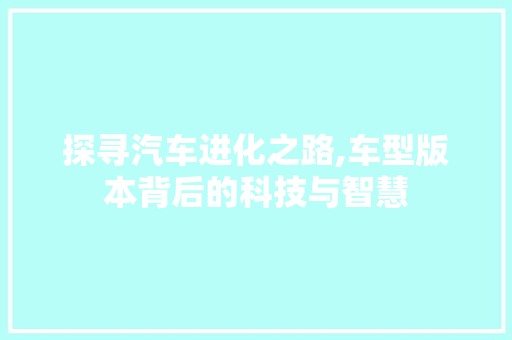 探寻汽车进化之路,车型版本背后的科技与智慧