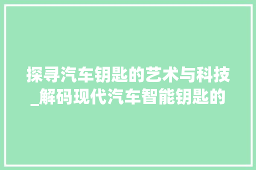 探寻汽车钥匙的艺术与科技_解码现代汽车智能钥匙的奥秘